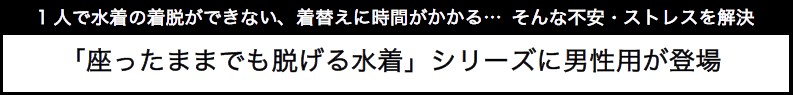 「座ったままでも脱げる水着」シリーズに男性用が登場　